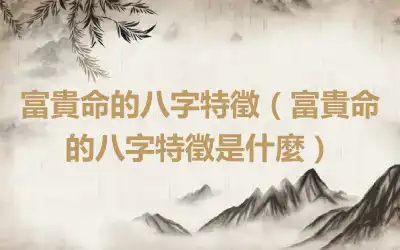富貴命的八字特徵（富貴命的八字特徵是什麼）