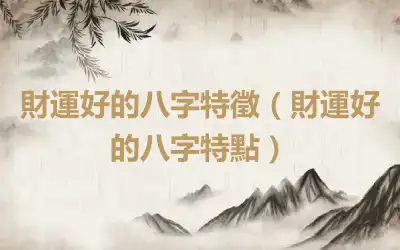 財運好的八字特徵（財運好的八字特點）