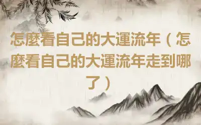 怎麼看自己的大運流年（怎麼看自己的大運流年走到哪了）
