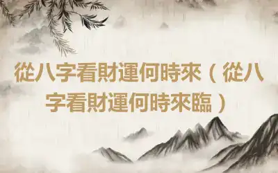 從八字看財運何時來（從八字看財運何時來臨）
