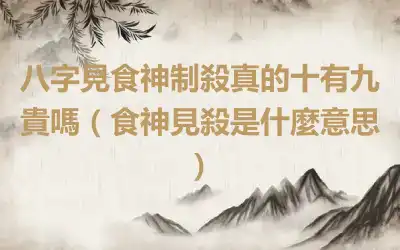 八字見食神制殺真的十有九貴嗎（食神見殺是什麼意思）