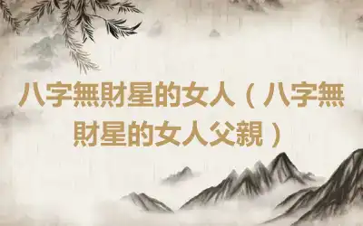 八字無財星的女人（八字無財星的女人父親）