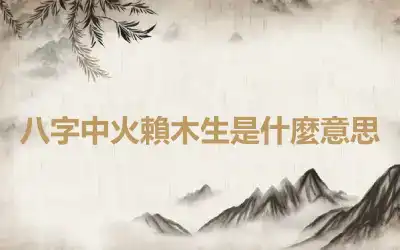 八字中火賴木生是什麼意思