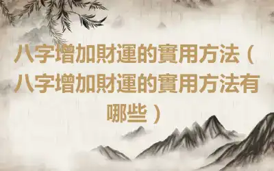 八字增加財運的實用方法（八字增加財運的實用方法有哪些）