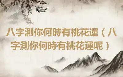 八字測你何時有桃花運（八字測你何時有桃花運呢）