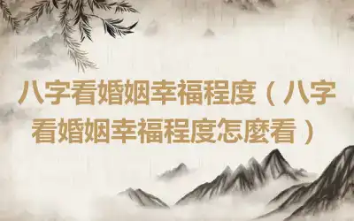 八字看婚姻幸福程度（八字看婚姻幸福程度怎麼看）