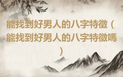 能找到好男人的八字特徵（能找到好男人的八字特徵嗎）