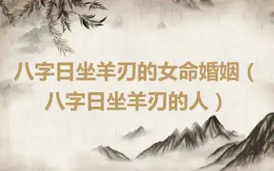 八字日坐羊刃的女命婚姻（八字日坐羊刃的人）