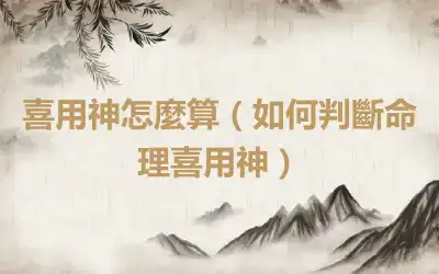 喜用神怎麼算（如何判斷命理喜用神）