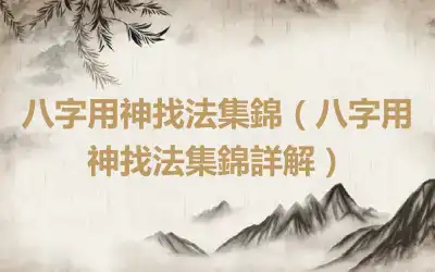 八字用神找法集錦（八字用神找法集錦詳解）