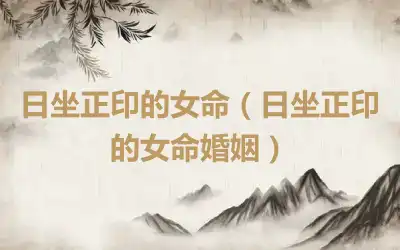日坐正印的女命（日坐正印的女命婚姻）