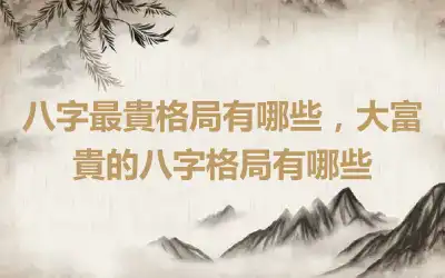 八字最貴格局有哪些，大富貴的八字格局有哪些