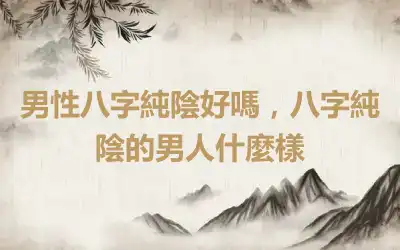 男性八字純陰好嗎，八字純陰的男人什麼樣