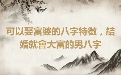 可以娶富婆的八字特徵，結婚就會大富的男八字