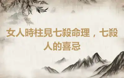 女人時柱見七殺命理，七殺人的喜忌