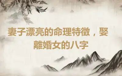 ​妻子漂亮的命理特徵，娶離婚女的八字