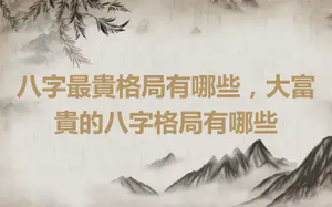 八字最貴格局有哪些，大富貴的八字格局有哪些