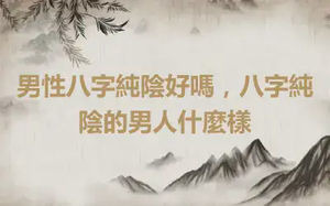 男性八字純陰好嗎，八字純陰的男人什麼樣